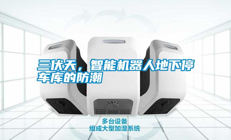 三伏天，智能機(jī)器人地下停車庫的防潮
