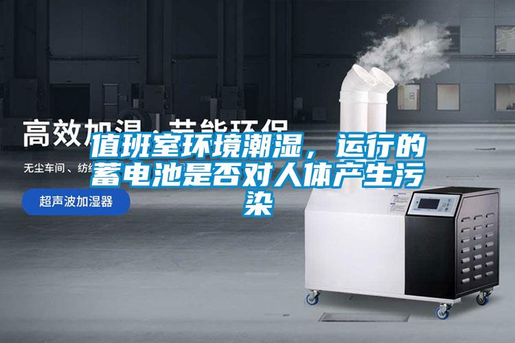 值班室環(huán)境潮濕，運行的蓄電池是否對人體產(chǎn)生污染
