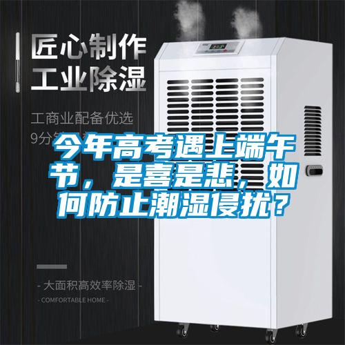 今年高考遇上端午節(jié)，是喜是悲，如何防止潮濕侵擾？
