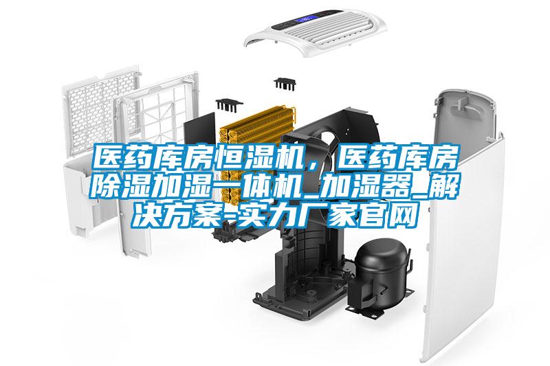 醫(yī)藥庫房恒濕機，醫(yī)藥庫房除濕加濕一體機_加濕器_解決方案-實力廠家官網(wǎng)