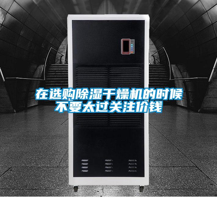 在選購除濕干燥機(jī)的時候不要太過關(guān)注價錢