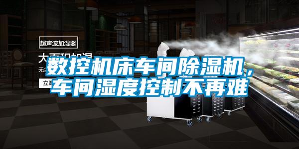 數(shù)控機(jī)床車間除濕機(jī)，車間濕度控制不再難