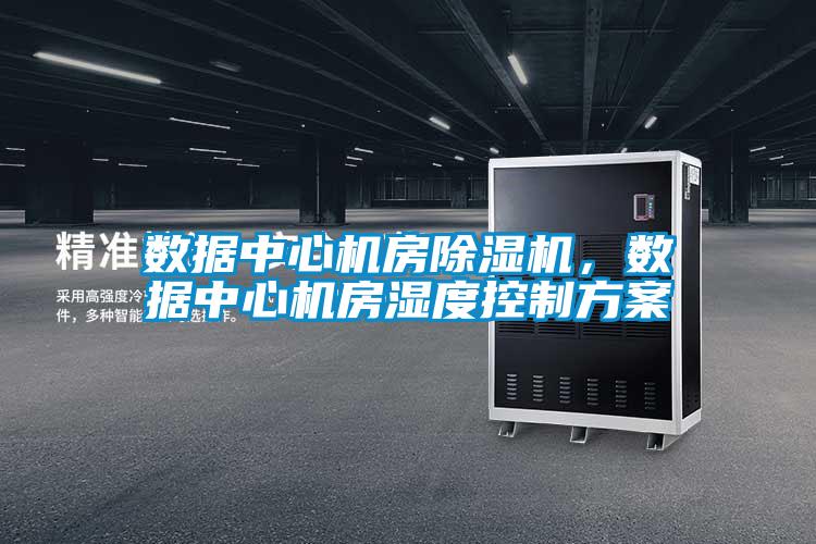 數(shù)據(jù)中心機(jī)房除濕機(jī)，數(shù)據(jù)中心機(jī)房濕度控制方案