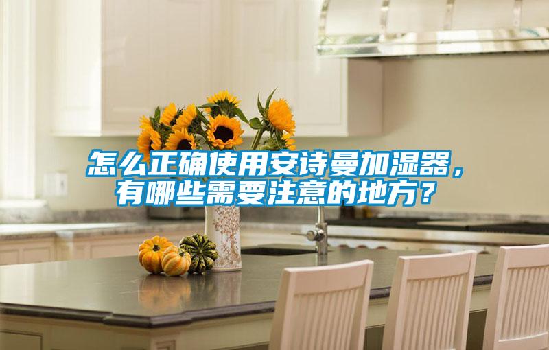 怎么正確使用安詩曼加濕器，有哪些需要注意的地方？