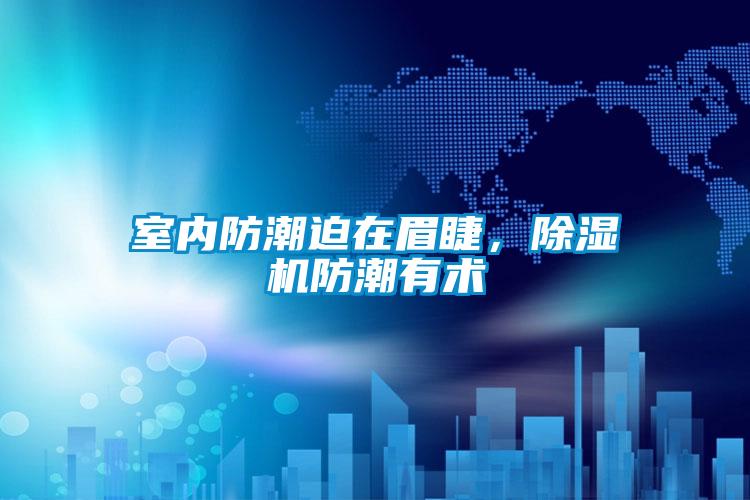 室內(nèi)防潮迫在眉睫，除濕機防潮有術(shù)