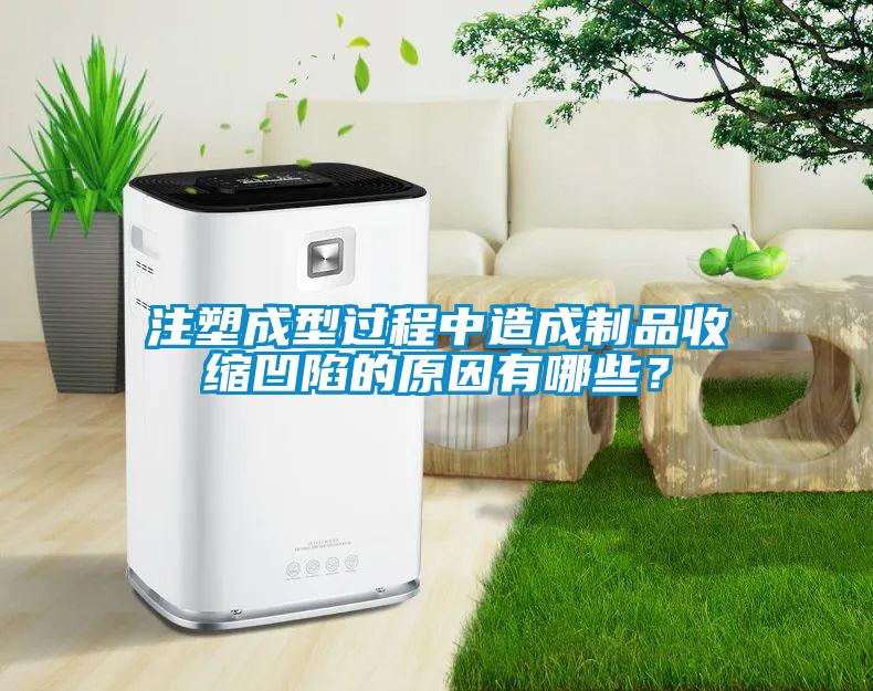 注塑成型過程中造成制品收縮凹陷的原因有哪些？