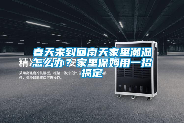 春天來到回南天家里潮濕怎么辦？家里保姆用一招搞定