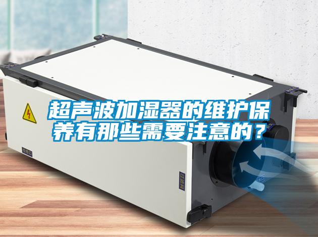 超聲波加濕器的維護(hù)保養(yǎng)有那些需要注意的？