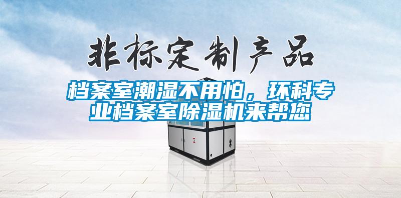 檔案室潮濕不用怕，環(huán)科專(zhuān)業(yè)檔案室除濕機(jī)來(lái)幫您