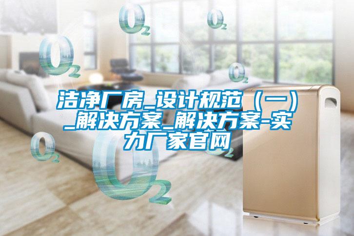 潔凈廠房_設計規(guī)范（一）_解決方案_解決方案-實力廠家官網(wǎng)