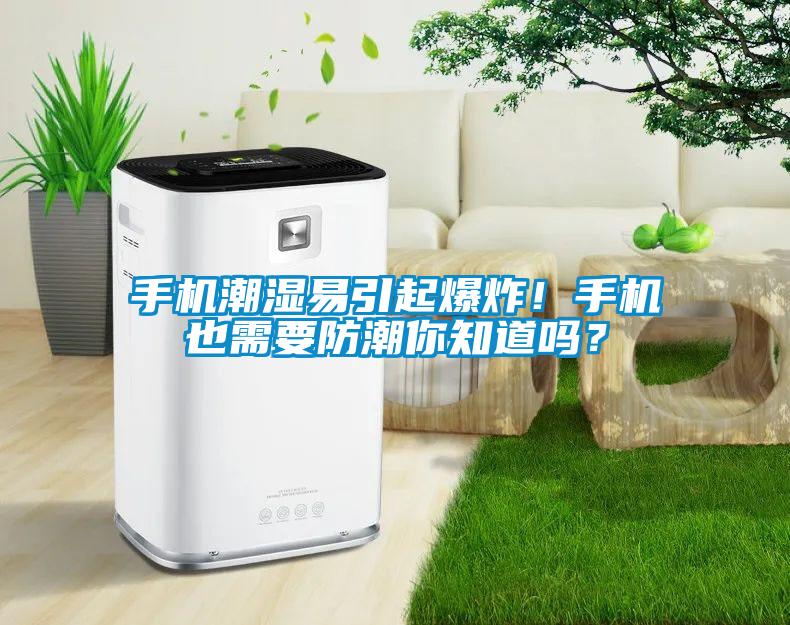 手機(jī)潮濕易引起爆炸！手機(jī)也需要防潮你知道嗎？