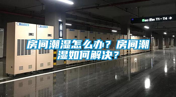 房間潮濕怎么辦？房間潮濕如何解決？