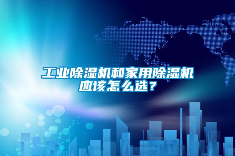 工業(yè)除濕機(jī)和家用除濕機(jī)應(yīng)該怎么選？