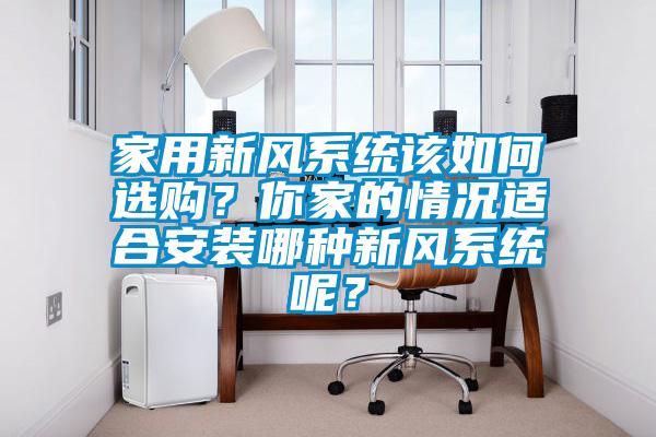 家用新風系統(tǒng)該如何選購？你家的情況適合安裝哪種新風系統(tǒng)呢？