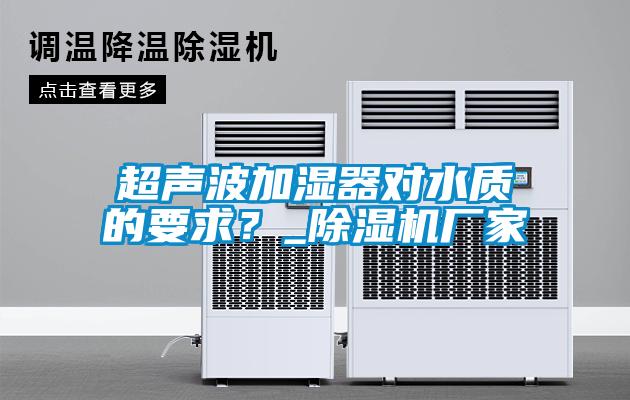 超聲波加濕器對水質(zhì)的要求？_除濕機(jī)廠家