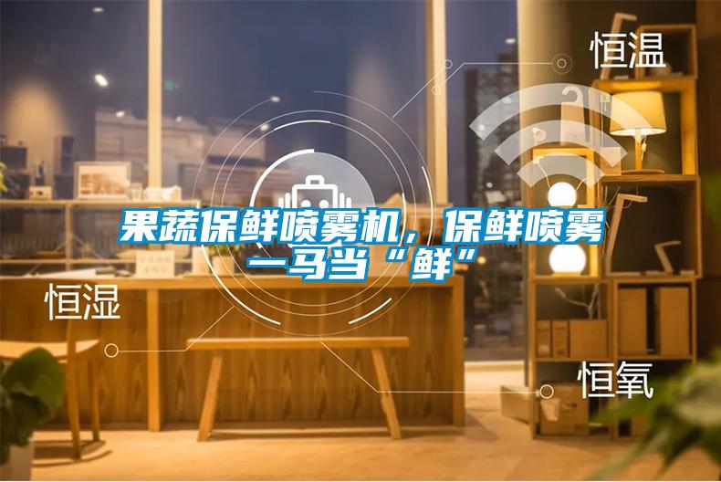 果蔬保鮮噴霧機(jī)，保鮮噴霧一馬當(dāng)“鮮”