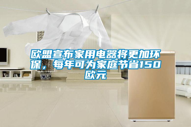 歐盟宣布家用電器將更加環(huán)保，每年可為家庭節(jié)省150歐元