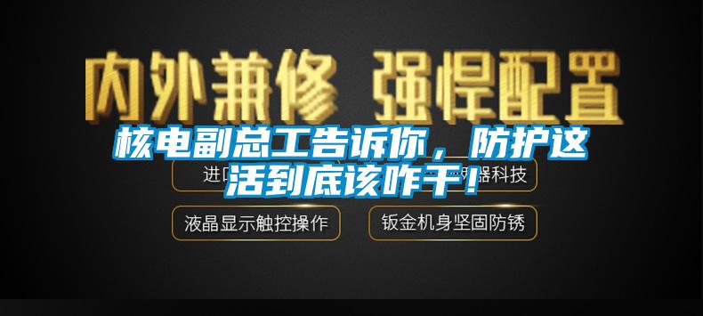 核電副總工告訴你，防護(hù)這活到底該咋干！