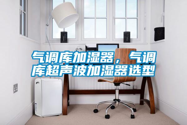 氣調(diào)庫(kù)加濕器，氣調(diào)庫(kù)超聲波加濕器選型
