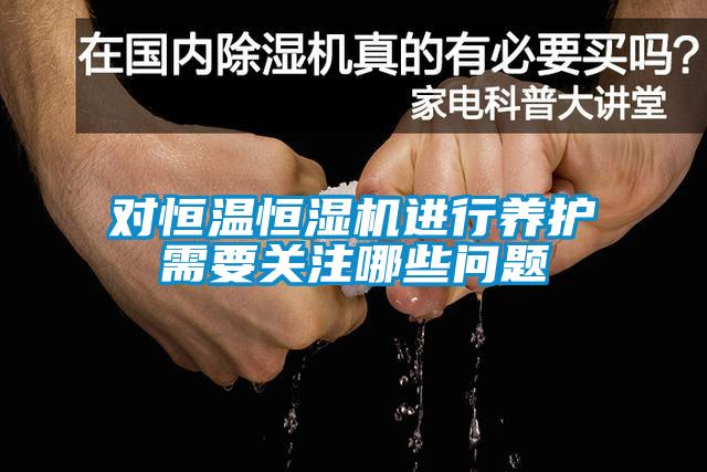 對恒溫恒濕機進行養(yǎng)護需要關(guān)注哪些問題