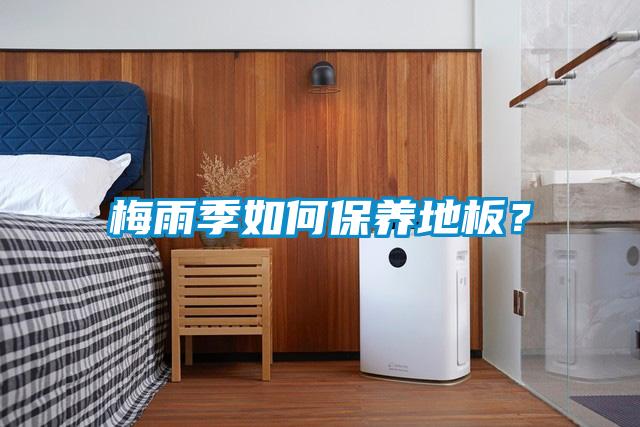 梅雨季如何保養(yǎng)地板？