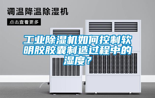 工業(yè)除濕機(jī)如何控制軟明膠膠囊制造過程中的濕度？