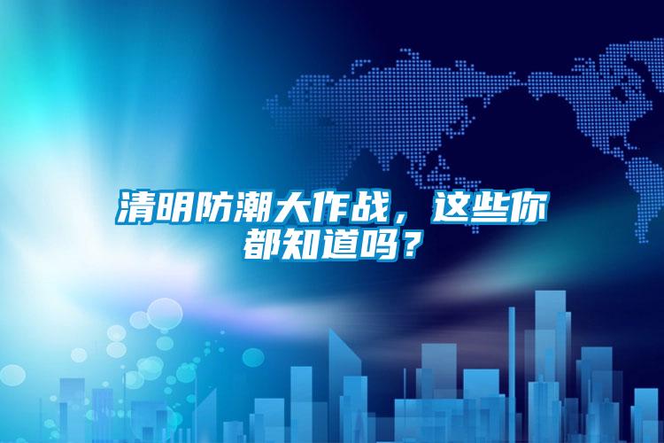 清明防潮大作戰(zhàn)，這些你都知道嗎？