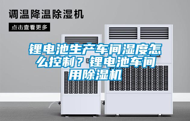 鋰電池生產(chǎn)車間濕度怎么控制？鋰電池車間用除濕機(jī)