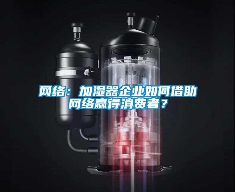 網(wǎng)絡(luò)：加濕器企業(yè)如何借助網(wǎng)絡(luò)贏得消費(fèi)者？
