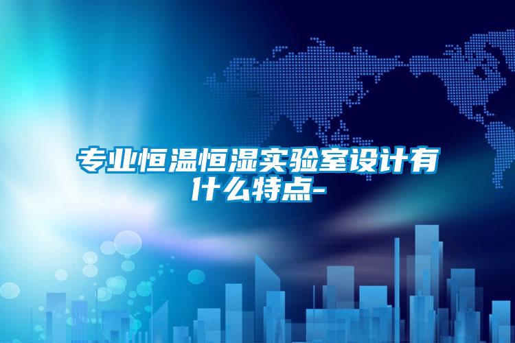 專業(yè)恒溫恒濕實(shí)驗(yàn)室設(shè)計有什么特點(diǎn)-