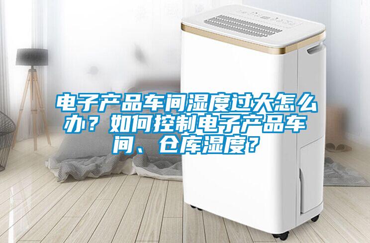 電子產(chǎn)品車間濕度過大怎么辦？如何控制電子產(chǎn)品車間、倉庫濕度？