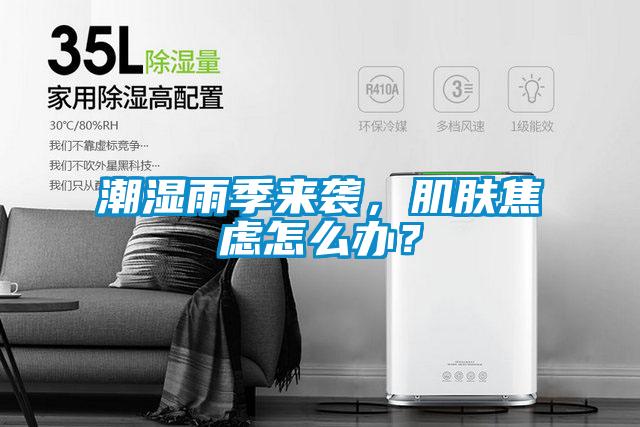 潮濕雨季來(lái)襲，肌膚焦慮怎么辦？