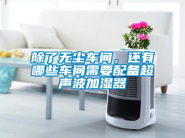 除了無塵車間，還有哪些車間需要配備超聲波加濕器