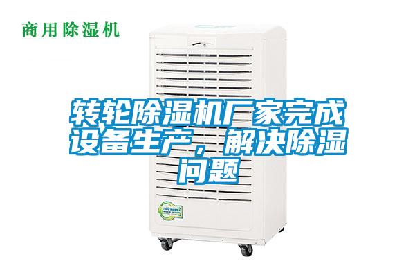轉(zhuǎn)輪除濕機廠家完成設(shè)備生產(chǎn)，解決除濕問題