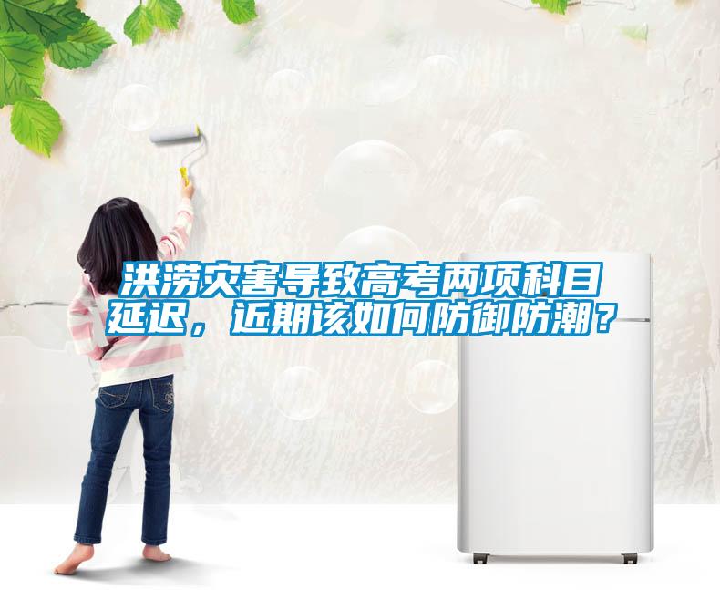 洪澇災(zāi)害導(dǎo)致高考兩項(xiàng)科目延遲，近期該如何防御防潮？