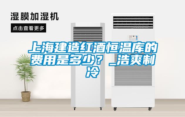 上海建造紅酒恒溫庫的費用是多少？_浩爽制冷
