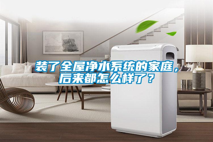 裝了全屋凈水系統(tǒng)的家庭，后來都怎么樣了？