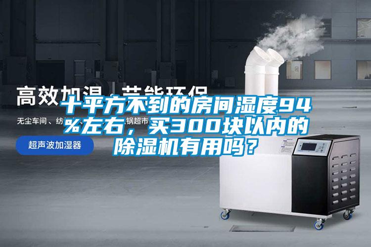 十平方不到的房間濕度94%左右，買300塊以內(nèi)的除濕機有用嗎？