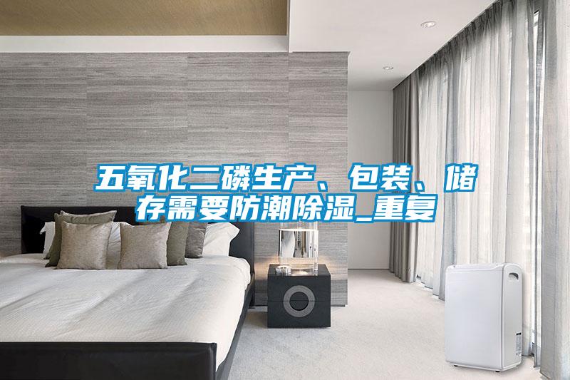 五氧化二磷生產(chǎn)、包裝、儲存需要防潮除濕_重復