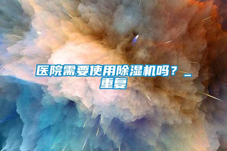 醫(yī)院需要使用除濕機嗎？_重復(fù)