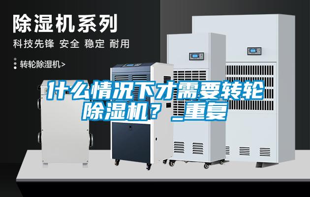 什么情況下才需要轉(zhuǎn)輪除濕機？_重復(fù)