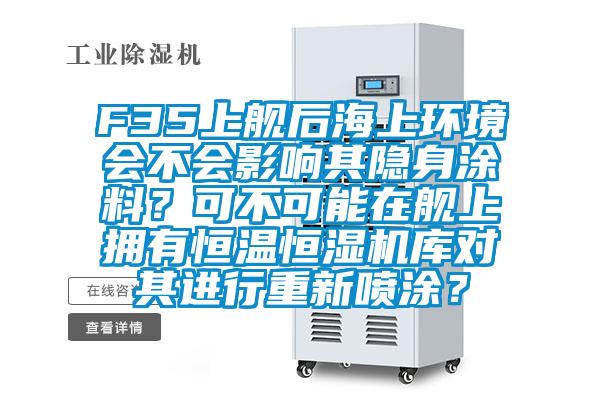 F35上艦后海上環(huán)境會不會影響其隱身涂料？可不可能在艦上擁有恒溫恒濕機庫對其進行重新噴涂？