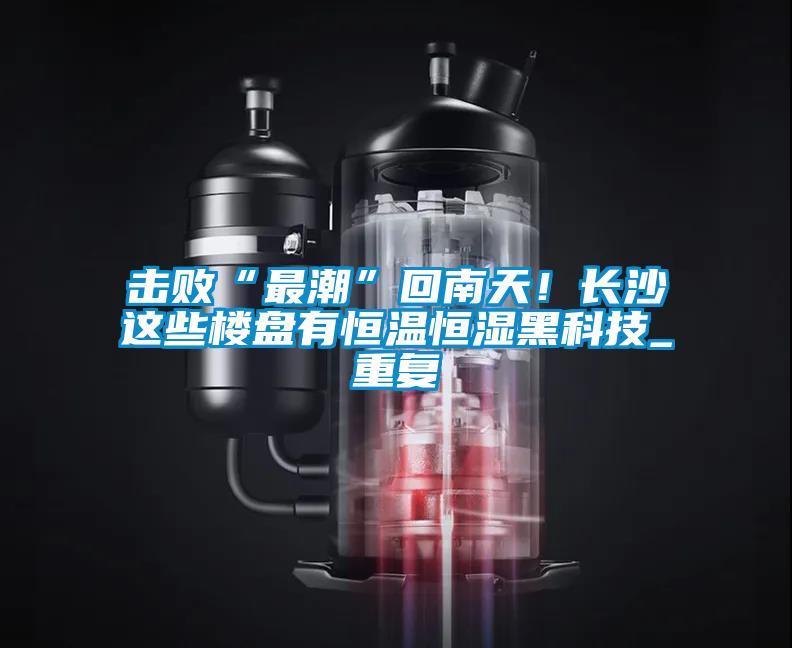 擊敗“最潮”回南天！長沙這些樓盤有恒溫恒濕黑科技_重復(fù)