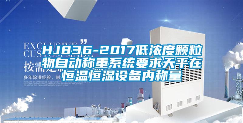 HJ836-2017低濃度顆粒物自動稱重系統(tǒng)要求天平在恒溫恒濕設備內稱量