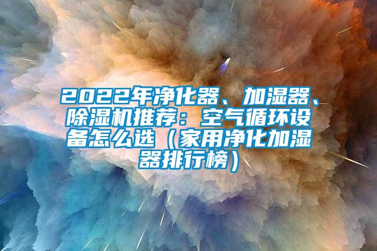 2022年凈化器、加濕器、除濕機(jī)推薦：空氣循環(huán)設(shè)備怎么選（家用凈化加濕器排行榜）