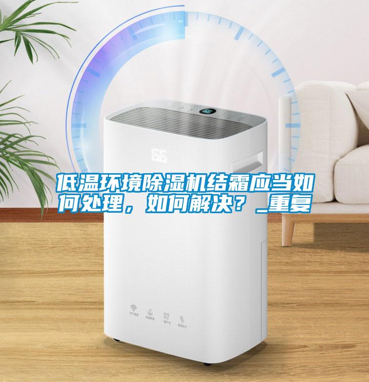 低溫環(huán)境除濕機(jī)結(jié)霜應(yīng)當(dāng)如何處理，如何解決？_重復(fù)