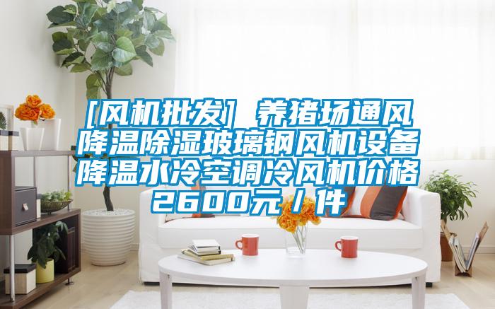 [風(fēng)機(jī)批發(fā)] 養(yǎng)豬場通風(fēng)降溫除濕玻璃鋼風(fēng)機(jī)設(shè)備降溫水冷空調(diào)冷風(fēng)機(jī)價格2600元／件