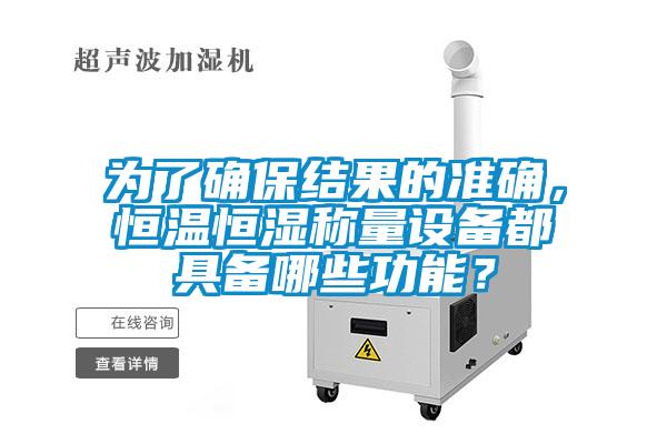 為了確保結(jié)果的準(zhǔn)確，恒溫恒濕稱量設(shè)備都具備哪些功能？