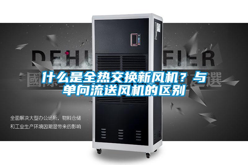 什么是全熱交換新風(fēng)機(jī)？與單向流送風(fēng)機(jī)的區(qū)別