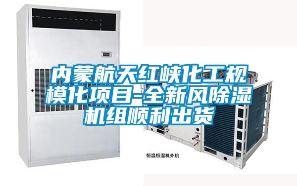 內(nèi)蒙航天紅峽化工規(guī)?；椖?全新風(fēng)除濕機組順利出貨